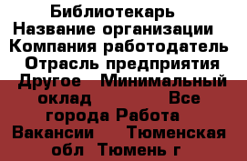 Библиотекарь › Название организации ­ Компания-работодатель › Отрасль предприятия ­ Другое › Минимальный оклад ­ 25 000 - Все города Работа » Вакансии   . Тюменская обл.,Тюмень г.